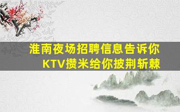 淮南夜场招聘信息告诉你KTV攒米给你披荆斩棘