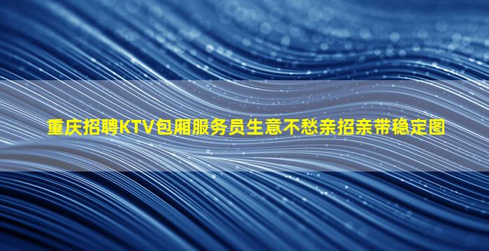 重庆招聘KTV包厢服务员生意不愁亲招亲带稳定图
